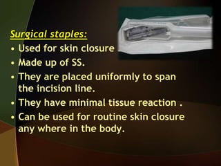 Surgical staples:
• Used for skin closure .
• Made up of SS.
• They are placed uniformly to span
the incision line.
• They have minimal tissue reaction .
• Can be used for routine skin closure
any where in the body.
 