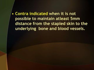 • Contra indicated when it is not
possible to maintain atleast 5mm
distance from the stapled skin to the
underlying bone and blood vessels.
 