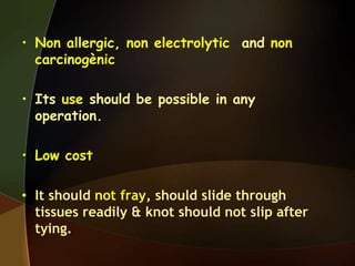 • Non allergic, non electrolytic and non
carcinogènic
• Its use should be possible in any
operation.
• Low cost
• It should not fray, should slide through
tissues readily & knot should not slip after
tying.
 