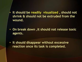 • It should be readily visualized , should not
shrink & should not be extruded from the
wound.
• On break down ,it should not release toxic
agents.
• It should disappear without excessive
reaction once its task is completed.
 