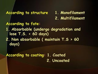 According to structure 1. Monofilament
2. Multifilament
According to fate:
1. Absorbable (undergo degradation and
lose T.S. < 60 days)
2. Non absorbable ( maintain T.S > 60
days)
According to coating: 1. Coated
2. Uncoated
 