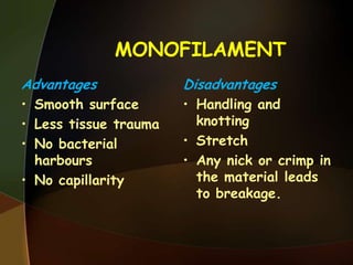 MONOFILAMENT
Advantages
• Smooth surface
• Less tissue trauma
• No bacterial
harbours
• No capillarity
Disadvantages
• Handling and
knotting
• Stretch
• Any nick or crimp in
the material leads
to breakage.
 