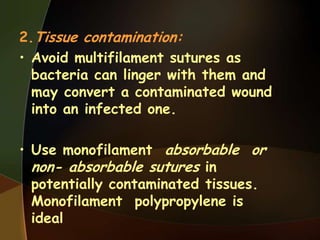 2.Tissue contamination:
• Avoid multifilament sutures as
bacteria can linger with them and
may convert a contaminated wound
into an infected one.
• Use monofilament absorbable or
non- absorbable sutures in
potentially contaminated tissues.
Monofilament polypropylene is
ideal
 