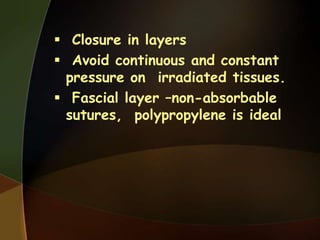  Closure in layers
 Avoid continuous and constant
pressure on irradiated tissues.
 Fascial layer –non-absorbable
sutures, polypropylene is ideal
 