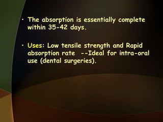 • The absorption is essentially complete
within 35-42 days.
• Uses: Low tensile strength and Rapid
absorption rate --Ideal for intra-oral
use (dental surgeries).
 