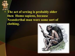 • The act of sewing is probably older
then Homo sapiens, because
Neanderthal man wore some sort of
clothing.
 