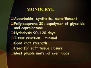 MONOCRYL
Absorbable, synthetic, monofilament
Poliglecaprone 25; copolymer of glycolide
and caprolactone
Hydrolysis 90-120 days
Tissue reaction – minimal
Good knot strength
Used for soft tissue closure
Most pliable material ever made
 