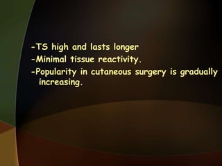 -TS high and lasts longer
-Minimal tissue reactivity.
-Popularity in cutaneous surgery is gradually
increasing.
 