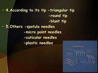 • 4.According to its tip -triangular tip
-round tip
-blunt tip
• 5.Others -spatula needles
-micro point needles
-cuticular needles
-plastic needles
 