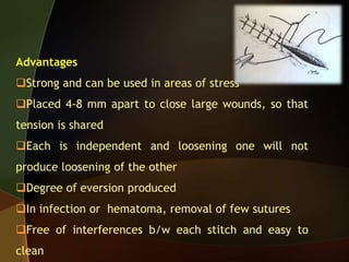Advantages
Strong and can be used in areas of stress
Placed 4-8 mm apart to close large wounds, so that
tension is shared
Each is independent and loosening one will not
produce loosening of the other
Degree of eversion produced
In infection or hematoma, removal of few sutures
Free of interferences b/w each stitch and easy to
clean
 