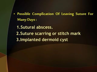 • Possible Complication Of Leaving Suture For
Many Days :
1.Sutural abscess.
2.Suture scarring or stitch mark
3.Implanted dermoid cyst
 