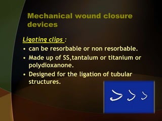 Mechanical wound closure
devices
Ligating clips :
• can be resorbable or non resorbable.
• Made up of SS,tantalum or titanium or
polydioxanone.
• Designed for the ligation of tubular
structures.
 