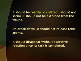 • It should be readily visualized , should not
shrink & should not be extruded from the
wound.
• On break down ,it should not release toxic
agents.
• It should disappear without excessive
reaction once its task is completed.
 