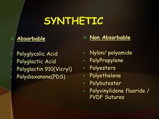 SYNTHETIC
 Absorbable
 Polyglycolic Acid
 Polyglactic Acid
 Polyglactin 910(Vicryl)
 Polydioxanone(PDS)
 Non Absorbable
 Nylon/ polyamide
 PolyPropylene
 Polyesters
 Polyethelene
 Polybutester
 Polyvinylidene fluoride /
PVDF Sutures
 