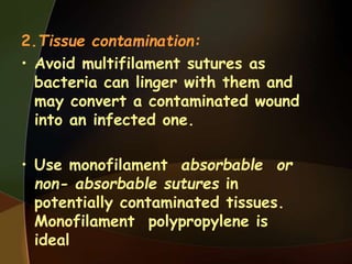 2.Tissue contamination:
• Avoid multifilament sutures as
bacteria can linger with them and
may convert a contaminated wound
into an infected one.
• Use monofilament absorbable or
non- absorbable sutures in
potentially contaminated tissues.
Monofilament polypropylene is
ideal
 