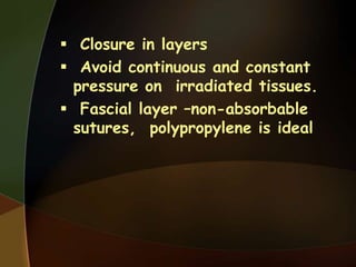  Closure in layers
 Avoid continuous and constant
pressure on irradiated tissues.
 Fascial layer –non-absorbable
sutures, polypropylene is ideal
 