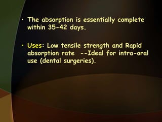 • The absorption is essentially complete
within 35-42 days.
• Uses: Low tensile strength and Rapid
absorption rate --Ideal for intra-oral
use (dental surgeries).
 