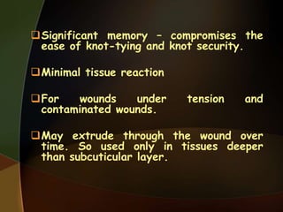 Significant memory – compromises the
ease of knot-tying and knot security.
Minimal tissue reaction
For wounds under tension and
contaminated wounds.
May extrude through the wound over
time. So used only in tissues deeper
than subcuticular layer.
 
