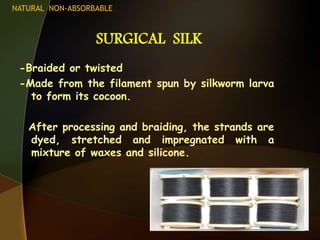 SURGICAL SILK
-Braided or twisted
-Made from the filament spun by silkworm larva
to form its cocoon.
After processing and braiding, the strands are
dyed, stretched and impregnated with a
mixture of waxes and silicone.
NATURAL NON-ABSORBABLE
 