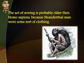 • The act of sewing is probably older then
Homo sapiens, because Neanderthal man
wore some sort of clothing.
 
