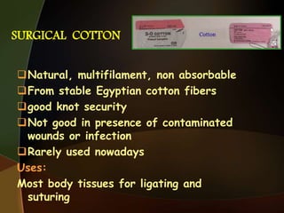 SURGICAL COTTON
Natural, multifilament, non absorbable
From stable Egyptian cotton fibers
good knot security
Not good in presence of contaminated
wounds or infection
Rarely used nowadays
Uses:
Most body tissues for ligating and
suturing
 
