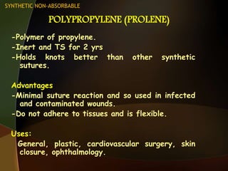 POLYPROPYLENE (PROLENE)
-Polymer of propylene.
-Inert and TS for 2 yrs
-Holds knots better than other synthetic
sutures.
Advantages
-Minimal suture reaction and so used in infected
and contaminated wounds.
-Do not adhere to tissues and is flexible.
Uses:
General, plastic, cardiovascular surgery, skin
closure, ophthalmology.
SYNTHETIC NON-ABSORBABLE
 