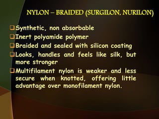 NYLON – BRAIDED (SURGILON, NURILON)
Synthetic, non absorbable
Inert polyamide polymer
Braided and sealed with silicon coating
Looks, handles and feels like silk, but
more stronger
Multifilament nylon is weaker and less
secure when knotted, offering little
advantage over monofilament nylon.
 