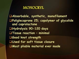 MONOCRYL
Absorbable, synthetic, monofilament
Poliglecaprone 25; copolymer of glycolide
and caprolactone
Hydrolysis 90-120 days
Tissue reaction – minimal
Good knot strength
Used for soft tissue closure
Most pliable material ever made
 