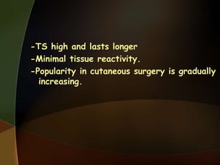 -TS high and lasts longer
-Minimal tissue reactivity.
-Popularity in cutaneous surgery is gradually
increasing.
 