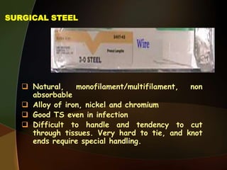 SURGICAL STEEL
 Natural, monofilament/multifilament, non
absorbable
 Alloy of iron, nickel and chromium
 Good TS even in infection
 Difficult to handle and tendency to cut
through tissues. Very hard to tie, and knot
ends require special handling.
 