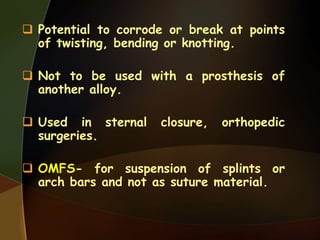  Potential to corrode or break at points
of twisting, bending or knotting.
 Not to be used with a prosthesis of
another alloy.
 Used in sternal closure, orthopedic
surgeries.
 OMFS- for suspension of splints or
arch bars and not as suture material.
 