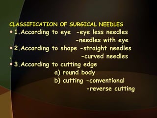 CLASSIFICATION OF SURGICAL NEEDLES
 1.According to eye -eye less needles
-needles with eye
 2.According to shape -straight needles
. -curved needles
 3.According to cutting edge
a) round body
b) cutting -conventional
-reverse cutting
 