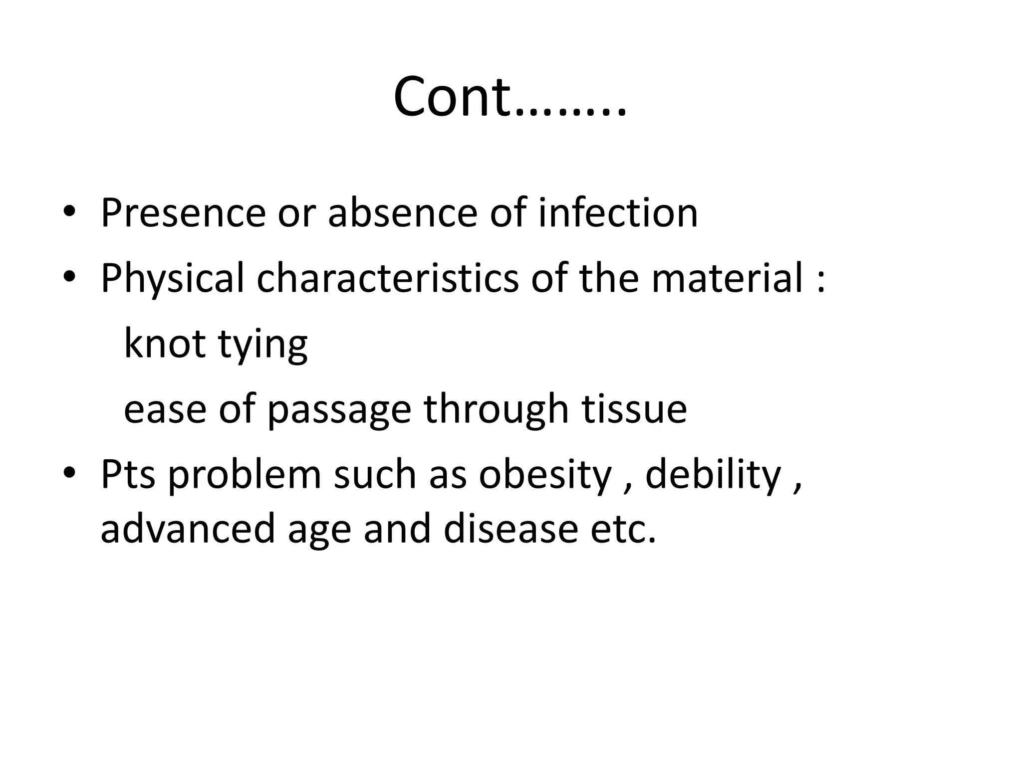 Cont……..
• Presence or absence of infection
• Physical characteristics of the material :
knot tying
ease of passage through tissue
• Pts problem such as obesity , debility ,
advanced age and disease etc.
 