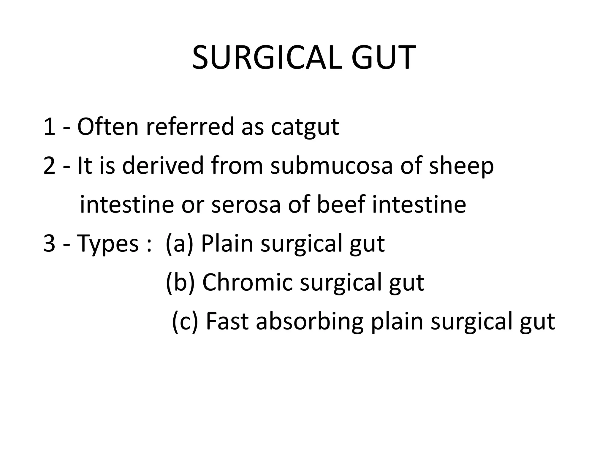 SURGICAL GUT
1 - Often referred as catgut
2 - It is derived from submucosa of sheep
intestine or serosa of beef intestine
3 - Types : (a) Plain surgical gut
(b) Chromic surgical gut
(c) Fast absorbing plain surgical gut
 