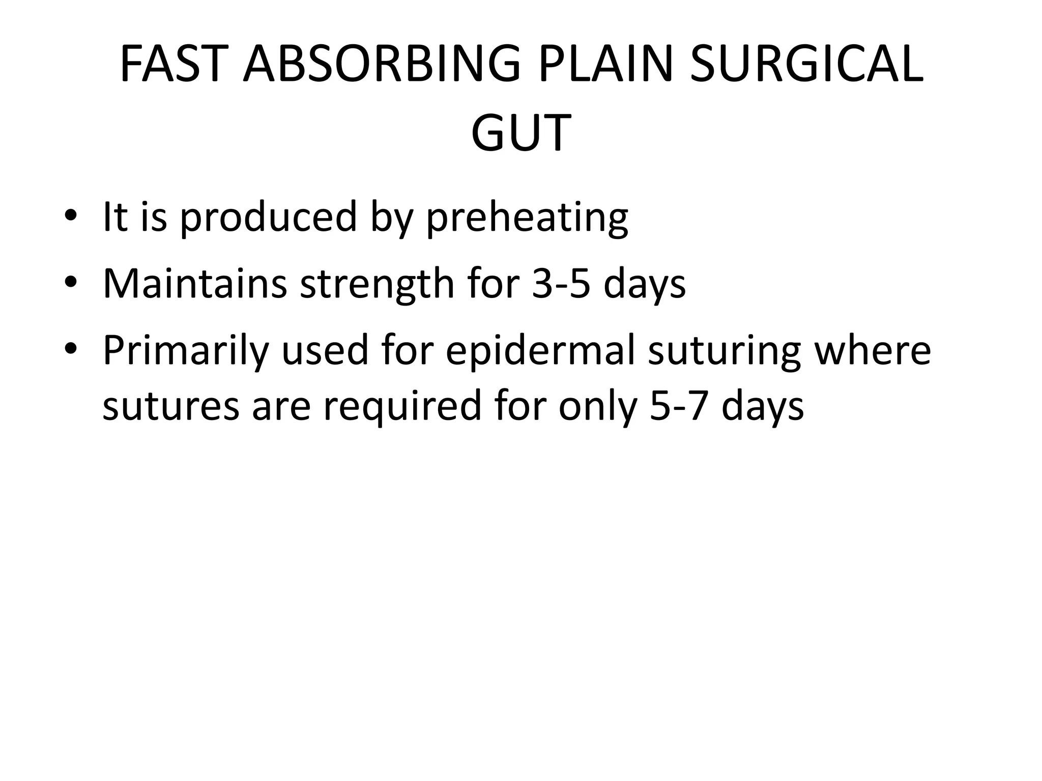 FAST ABSORBING PLAIN SURGICAL
GUT
• It is produced by preheating
• Maintains strength for 3-5 days
• Primarily used for epidermal suturing where
sutures are required for only 5-7 days
 