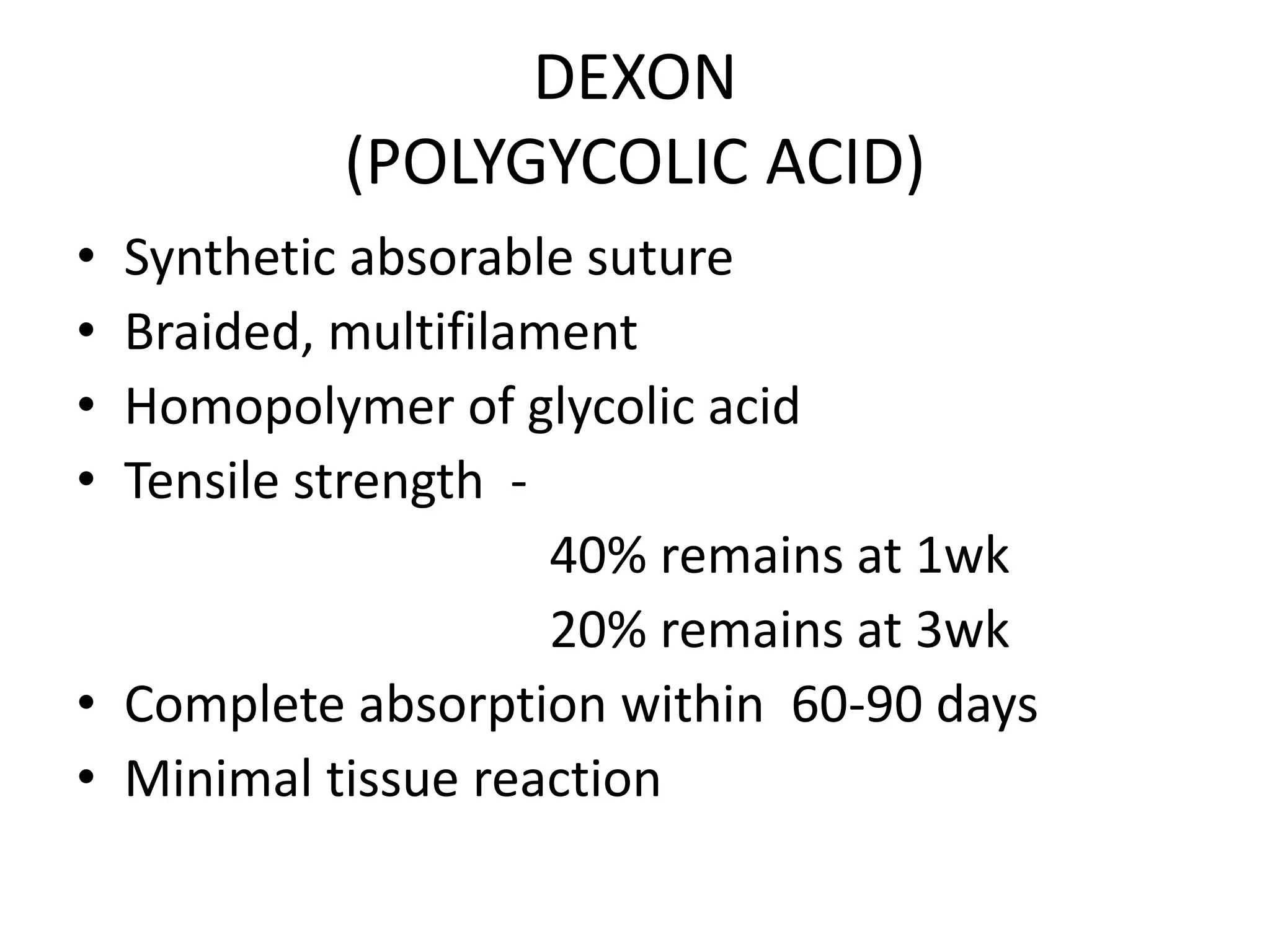 DEXON
(POLYGYCOLIC ACID)
• Synthetic absorable suture
• Braided, multifilament
• Homopolymer of glycolic acid
• Tensile strength -
40% remains at 1wk
20% remains at 3wk
• Complete absorption within 60-90 days
• Minimal tissue reaction
 