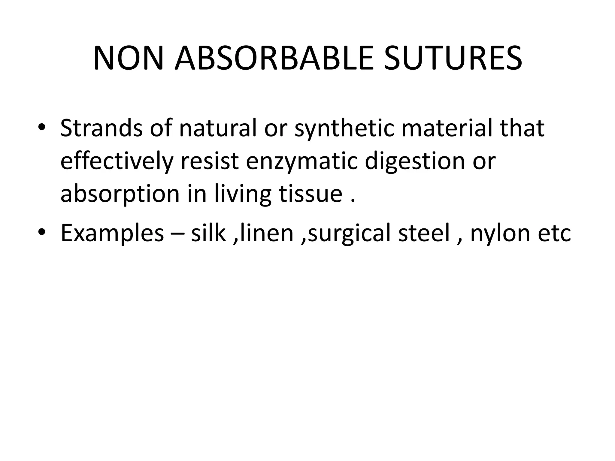 NON ABSORBABLE SUTURES
• Strands of natural or synthetic material that
effectively resist enzymatic digestion or
absorption in living tissue .
• Examples – silk ,linen ,surgical steel , nylon etc
 