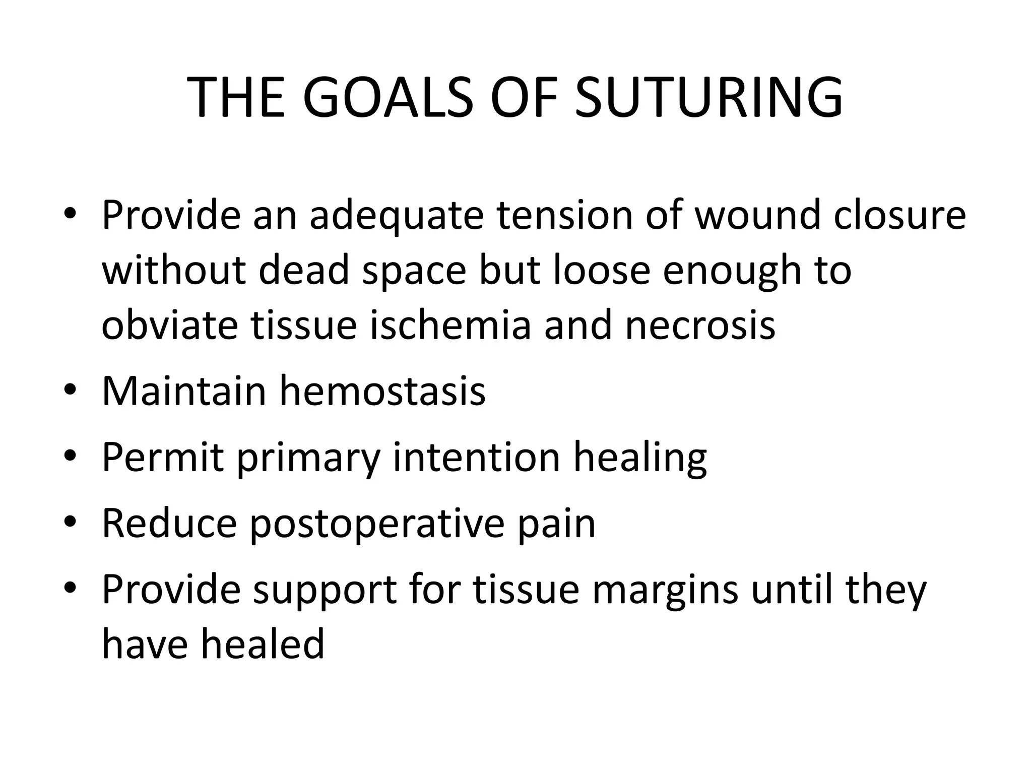 THE GOALS OF SUTURING
• Provide an adequate tension of wound closure
without dead space but loose enough to
obviate tissue ischemia and necrosis
• Maintain hemostasis
• Permit primary intention healing
• Reduce postoperative pain
• Provide support for tissue margins until they
have healed
 