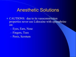 Anesthetic Solutions
 CAUTIONS: due to its vasoconstriction
properties never use Lidocaine with epinephrine
on:
– Eyes, Ears, Nose
– Fingers, Toes
– Penis, Scrotum
 