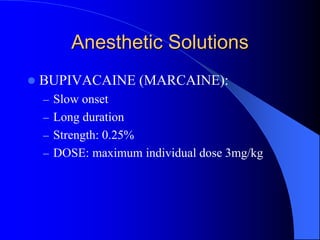 Anesthetic Solutions
 BUPIVACAINE (MARCAINE):
– Slow onset
– Long duration
– Strength: 0.25%
– DOSE: maximum individual dose 3mg/kg
 