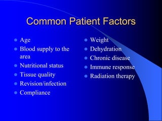 Common Patient Factors
 Age
 Blood supply to the
area
 Nutritional status
 Tissue quality
 Revision/infection
 Compliance
 Weight
 Dehydration
 Chronic disease
 Immune response
 Radiation therapy
 