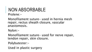 NON ABSORBABLE
Prolene:-
Monofilament suture- used in hernia mesh
repair, rectus sheath closure, vascular
anastomosis.
Nylon:-
Monofilament suture- used for nerve repair,
tendon repair, skin closure.
Polybutester:-
Used in plastic surgery
 
