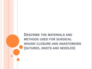 DESCRIBE THE MATERIALS AND
METHODS USED FOR SURGICAL
WOUND CLOSURE AND ANASTOMOSIS
(SUTURES, KNOTS AND NEEDLES)
 