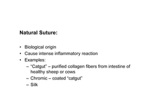 Natural Suture:
• Biological origin
• Cause intense inflammatory reaction
• Examples:
– “Catgut” – purified collagen fibers from intestine of
healthy sheep or cows
– Chromic – coated “catgut”
– Silk
 