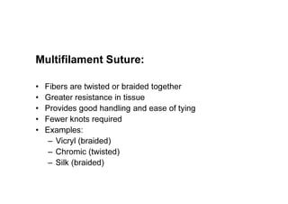 Multifilament Suture:
• Fibers are twisted or braided together
• Greater resistance in tissue
• Provides good handling and ease of tying
• Fewer knots required
• Examples:
– Vicryl (braided)
– Chromic (twisted)
– Silk (braided)
 