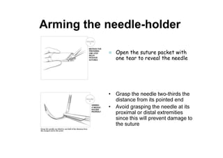 Arming the needle-holder
• Grasp the needle two-thirds the
distance from its pointed end
• Avoid grasping the needle at its
proximal or distal extremities
since this will prevent damage to
the suture
Open the suture packet with
one tear to reveal the needle
 