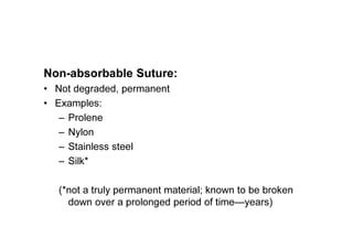 Non-absorbable Suture:
• Not degraded, permanent
• Examples:
– Prolene
– Nylon
– Stainless steel
– Silk*
(*not a truly permanent material; known to be broken
down over a prolonged period of time—years)
 