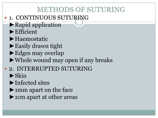 METHODS OF SUTURING
 1. CONTINUOUS SUTURING

►Rapid application
►Efficient
►Haemostatic
►Easily drawn tight
►Edges may overlap
►Whole wound may open if any breaks
 2. INTERRUPTED SUTURING
►Skin
►Infected sites
►1mm apart on the face
►1cm apart at other areas

 