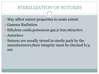 STERILIZATION OF SUTURES
 May affect suture properties to some extent
 Gamma Radiation
 Ethylene oxide;poisonous gas,is less attractive
 Autoclave
 Sutures are usually stored in sterile pack by the

manufacturers,their integrity must be checked b/4
use

 