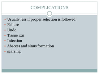COMPLICATIONS
 Usually less if proper selection is followed
 Failure
 Undo
 Tissue rxn
 Infection
 Abscess and sinus formation
 scarring

 